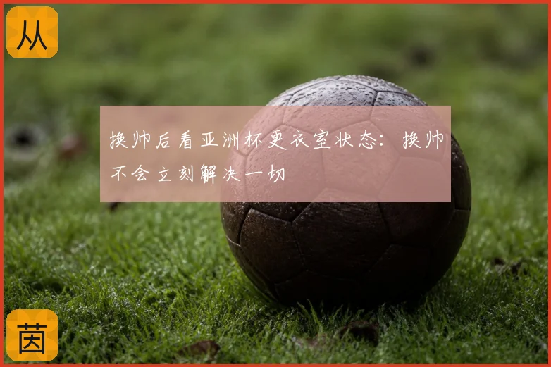 换帅后看亚洲杯更衣室状态：换帅不会立刻解决一切