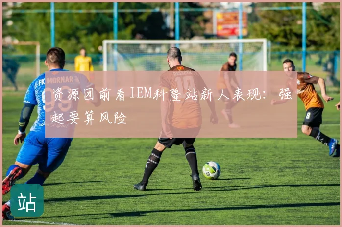 资源团前看IEM科隆站新人表现：强起要算风险