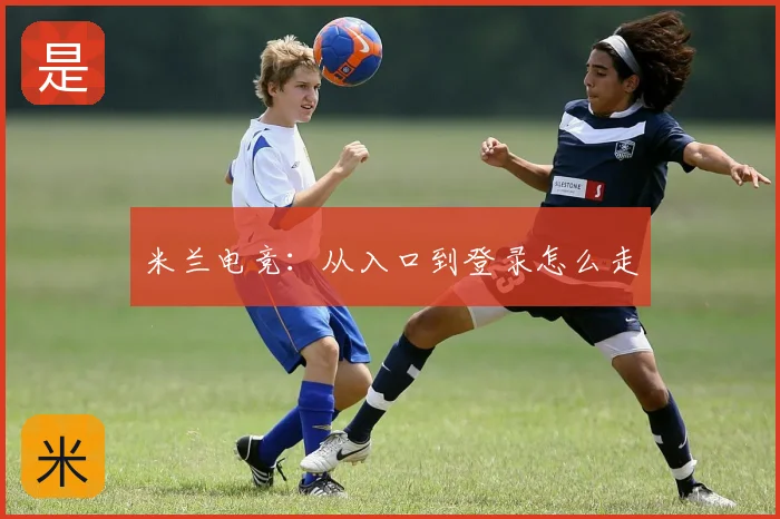 米兰电竞：从入口到登录怎么走