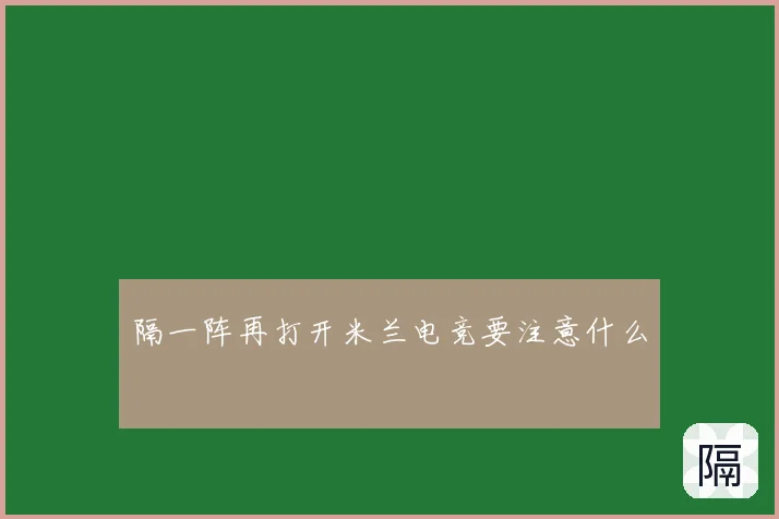 隔一阵再打开米兰电竞要注意什么
