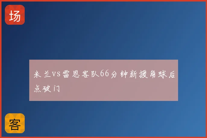 米兰vs雷恩客队66分钟新援角球后点破门